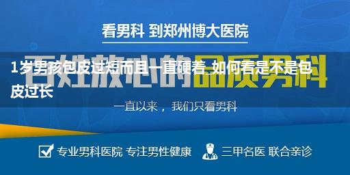 1岁男孩包皮过短而且一直硬着_如何看是不是包皮过长