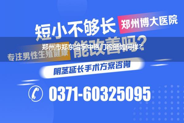 郑州市郑东治宇中医门诊部如何样?