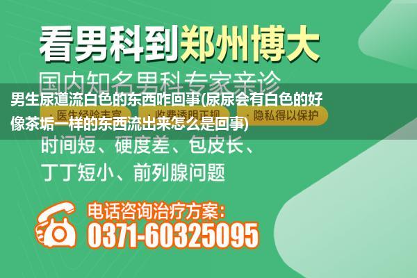 男生尿道流白色的东西咋回事(尿尿会有白色的好像茶垢一样的东西流出来怎么是回事)